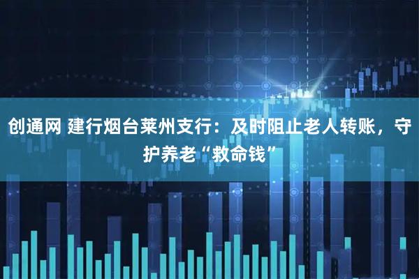 创通网 建行烟台莱州支行：及时阻止老人转账，守护养老“救命钱”