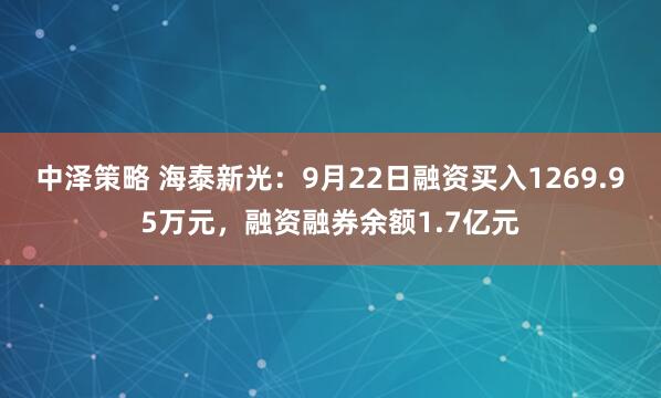 中泽策略 海泰新光：9月22日融资买入1269.95万元，融资融券余额1.7亿元