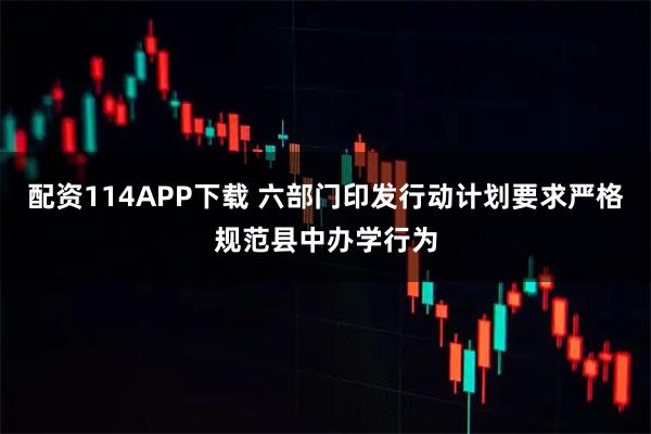 配资114APP下载 六部门印发行动计划要求严格规范县中办学行为