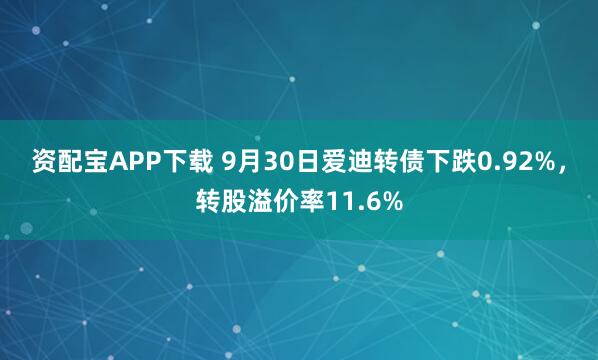 资配宝APP下载 9月30日爱迪转债下跌0.92%，转股溢价率11.6%