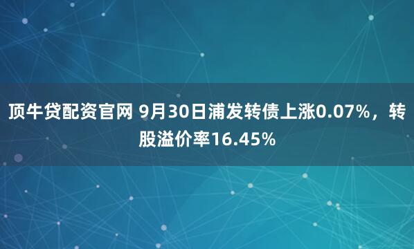 顶牛贷配资官网 9月30日浦发转债上涨0.07%，转股溢价率16.45%