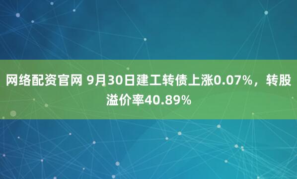 网络配资官网 9月30日建工转债上涨0.07%，转股溢价率40.89%