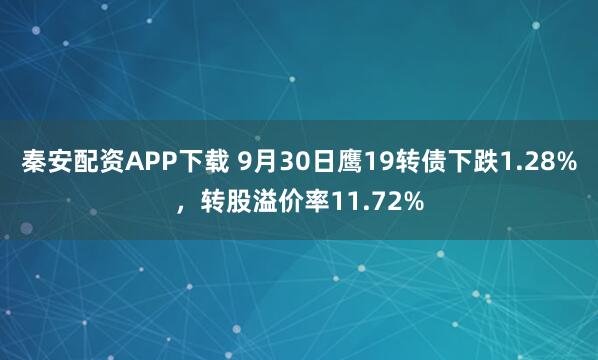 秦安配资APP下载 9月30日鹰19转债下跌1.28%，转股溢价率11.72%