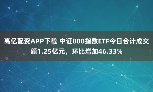 高亿配资APP下载 中证800指数ETF今日合计成交额1.25亿元，环比增加46.33%