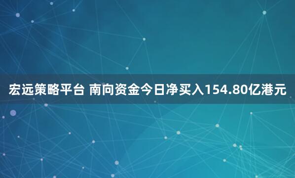 宏远策略平台 南向资金今日净买入154.80亿港元