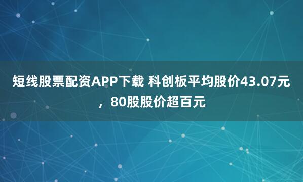 短线股票配资APP下载 科创板平均股价43.07元，80股股价超百元