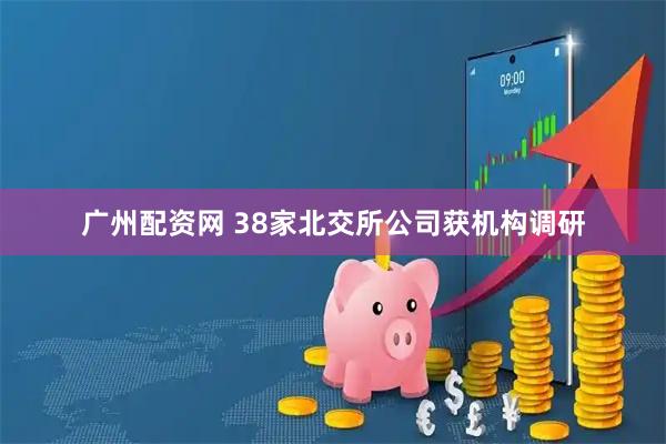 广州配资网 38家北交所公司获机构调研