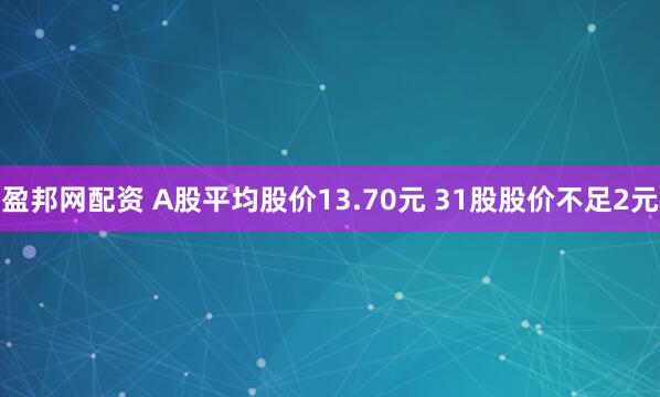 盈邦网配资 A股平均股价13.70元 31股股价不足2元