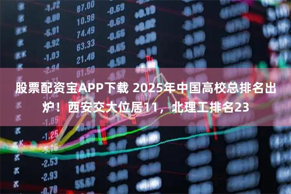 股票配资宝APP下载 2025年中国高校总排名出炉！西安交大位居11，北理工排名23