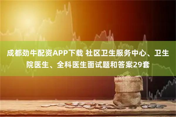 成都劲牛配资APP下载 社区卫生服务中心、卫生院医生、全科医生面试题和答案29套