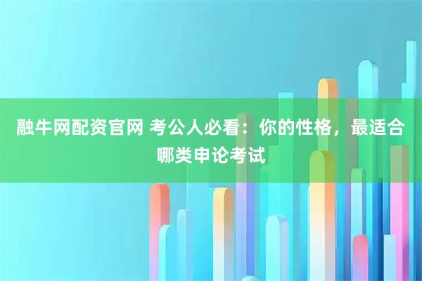 融牛网配资官网 考公人必看：你的性格，最适合哪类申论考试
