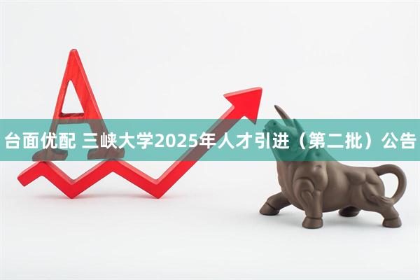 台面优配 三峡大学2025年人才引进（第二批）公告