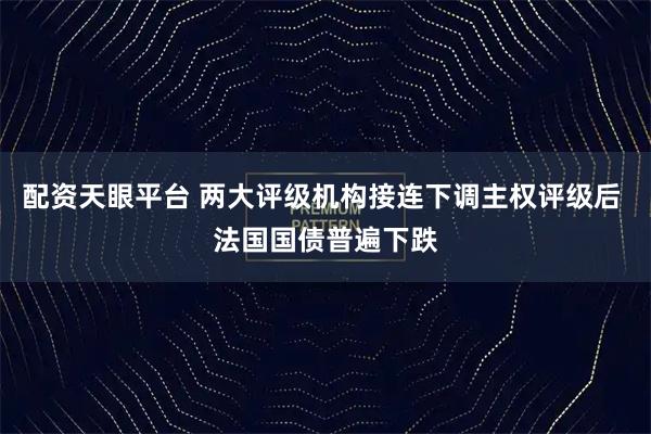 配资天眼平台 两大评级机构接连下调主权评级后 法国国债普遍下跌