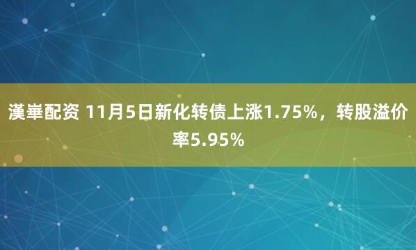 漢崋配资 11月5日新化转债上涨1.75%，转股溢价率5.95%