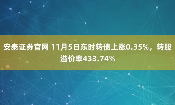 安泰证券官网 11月5日东时转债上涨0.35%，转股溢价率433.74%