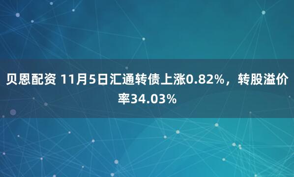 贝恩配资 11月5日汇通转债上涨0.82%，转股溢价率34.03%