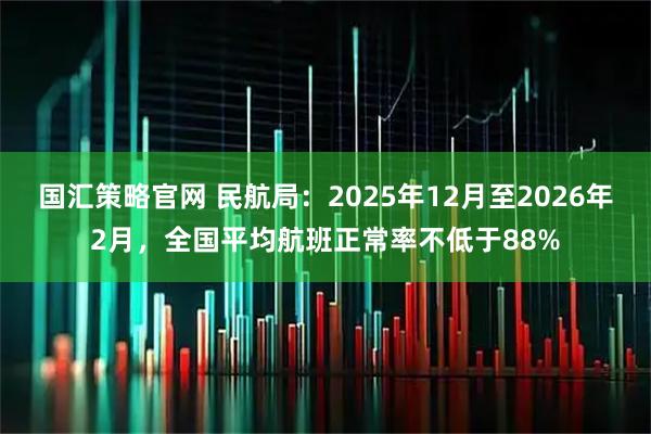 国汇策略官网 民航局：2025年12月至2026年2月，全国平均航班正常率不低于88%