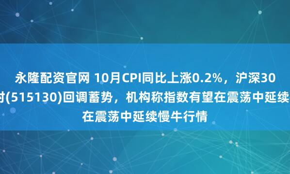 永隆配资官网 10月CPI同比上涨0.2%，沪深300ETF博时(515130)回调蓄势，机构称指数有望在震荡中延续慢牛行情