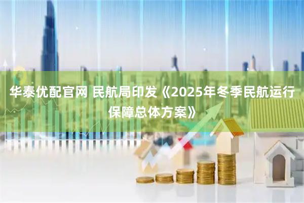 华泰优配官网 民航局印发《2025年冬季民航运行保障总体方案》