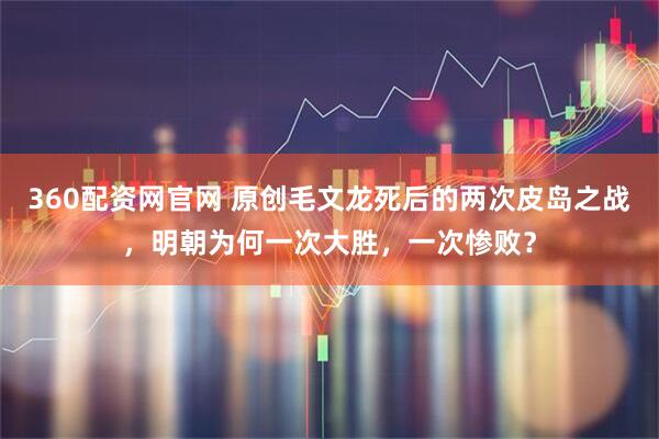360配资网官网 原创毛文龙死后的两次皮岛之战，明朝为何一次大胜，一次惨败？