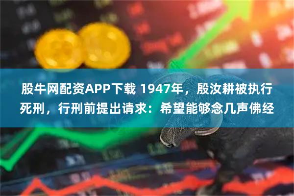股牛网配资APP下载 1947年，殷汝耕被执行死刑，行刑前提出请求：希望能够念几声佛经