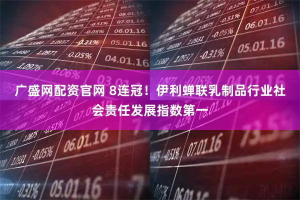 广盛网配资官网 8连冠！伊利蝉联乳制品行业社会责任发展指数第一
