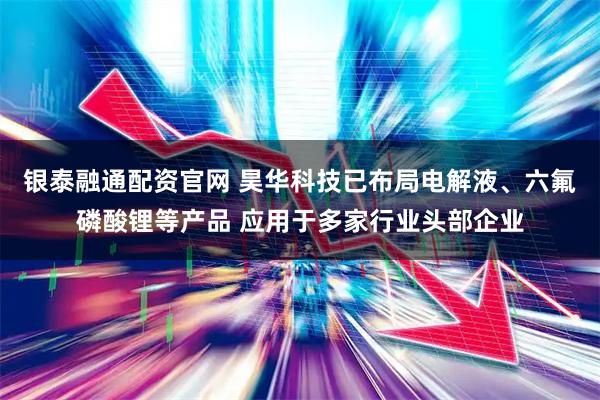 银泰融通配资官网 昊华科技已布局电解液、六氟磷酸锂等产品 应用于多家行业头部企业