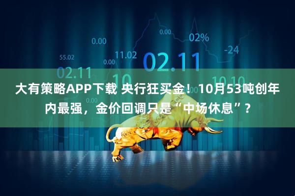大有策略APP下载 央行狂买金!10月53吨创年内最强,金价回调只是“中场休息”?