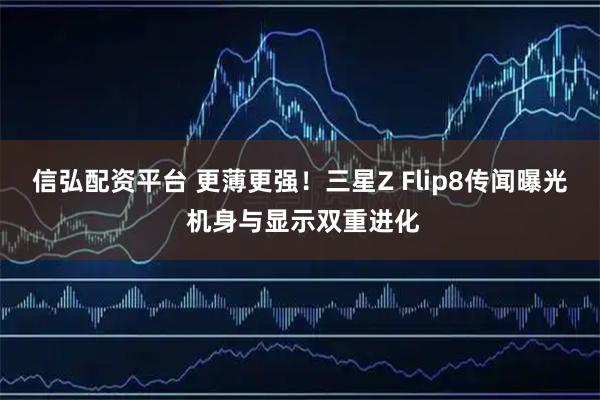 信弘配资平台 更薄更强！三星Z Flip8传闻曝光 机身与显示双重进化