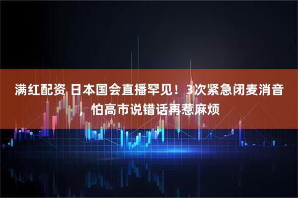满红配资 日本国会直播罕见！3次紧急闭麦消音，怕高市说错话再惹麻烦