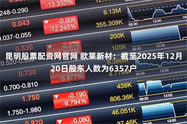 昆明股票配资网官网 欧莱新材：截至2025年12月20日股东人数为6357户