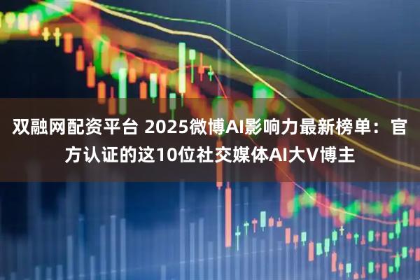 双融网配资平台 2025微博AI影响力最新榜单：官方认证的这10位社交媒体AI大V博主