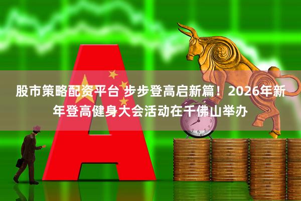 股市策略配资平台 步步登高启新篇！2026年新年登高健身大会活动在千佛山举办