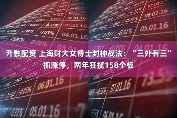 升融配资 上海财大女博士封神战法：“三外有三”抓涨停，两年狂揽158个板