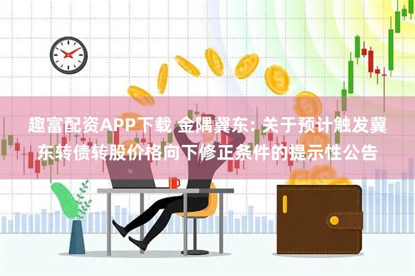 趣富配资APP下载 金隅冀东: 关于预计触发冀东转债转股价格向下修正条件的提示性公告