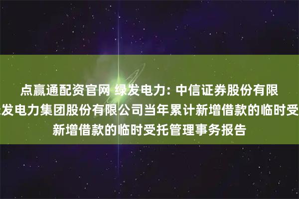 点赢通配资官网 绿发电力: 中信证券股份有限公司关于天津绿发电力集团股份有限公司当年累计新增借款的临时受托管理事务报告