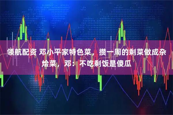 领航配资 邓小平家特色菜，攒一周的剩菜做成杂烩菜，邓：不吃剩饭是傻瓜