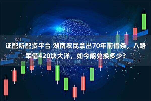 证配所配资平台 湖南农民拿出70年前借条，八路军借420块大洋，如今能兑换多少？
