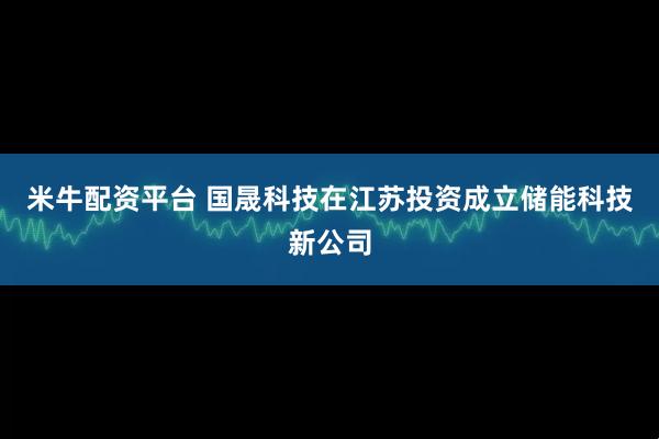 米牛配资平台 国晟科技在江苏投资成立储能科技新公司