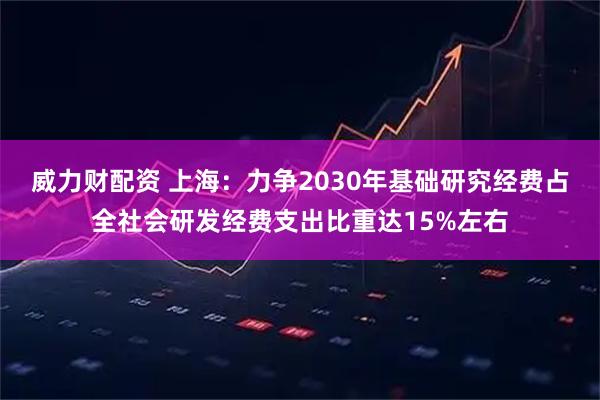 威力财配资 上海：力争2030年基础研究经费占全社会研发经费支出比重达15%左右