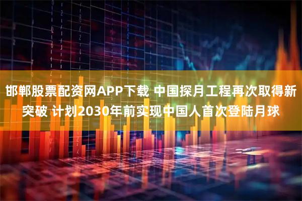 邯郸股票配资网APP下载 中国探月工程再次取得新突破 计划2030年前实现中国人首次登陆月球