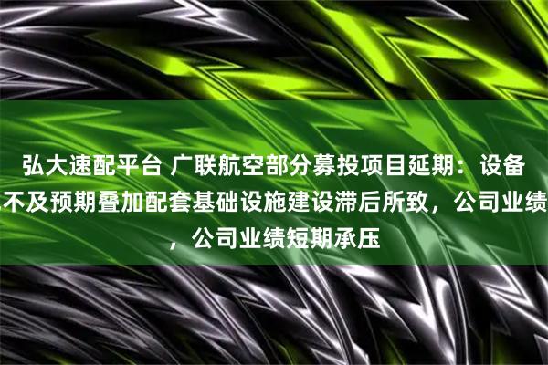 弘大速配平台 广联航空部分募投项目延期：设备安装调试不及预期叠加配套基础设施建设滞后所致，公司业绩短期承压