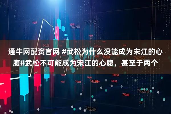 通牛网配资官网 #武松为什么没能成为宋江的心腹#武松不可能成为宋江的心腹，甚至于两个