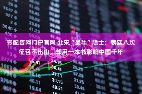 壹配资网门户官网 北宋“最牛”隐士：朝廷八次征召不出山，却用一本书影响中国千年
