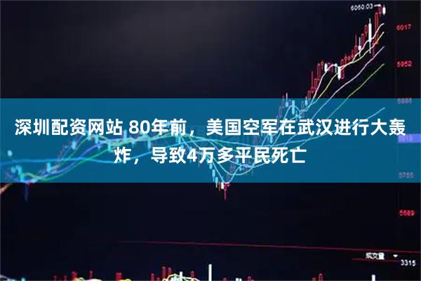 深圳配资网站 80年前，美国空军在武汉进行大轰炸，导致4万多平民死亡