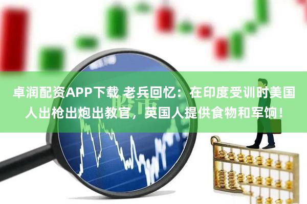 卓润配资APP下载 老兵回忆：在印度受训时美国人出枪出炮出教官，英国人提供食物和军饷！