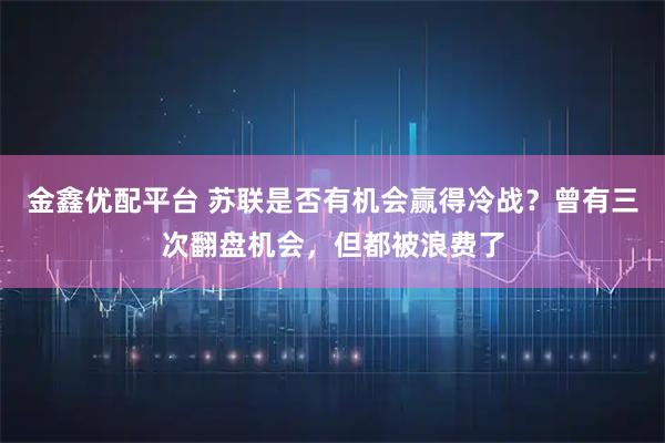 金鑫优配平台 苏联是否有机会赢得冷战？曾有三次翻盘机会，但都被浪费了