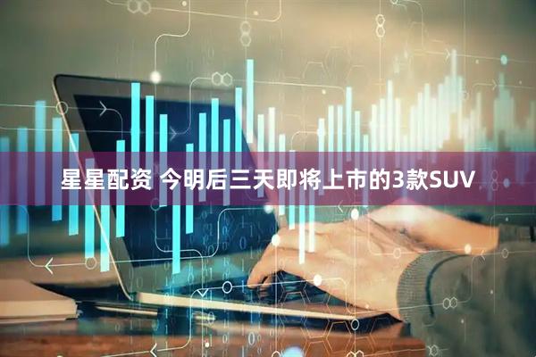 星星配资 今明后三天即将上市的3款SUV