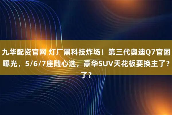 九华配资官网 灯厂黑科技炸场！第三代奥迪Q7官图曝光，5/6/7座随心选，豪华SUV天花板要换主了？