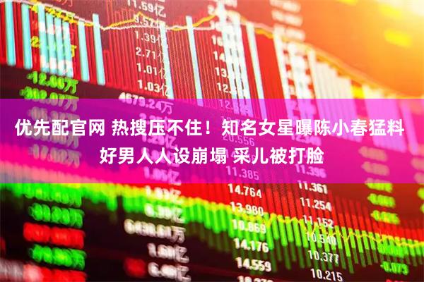 优先配官网 热搜压不住！知名女星曝陈小春猛料 好男人人设崩塌 采儿被打脸